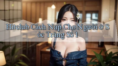 hitclub cách nạp cho người ở Sóc Trăng số 1