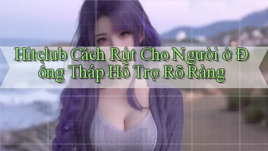 hitclub cách rút cho người ở Đồng Tháp hỗ trợ rõ ràng
