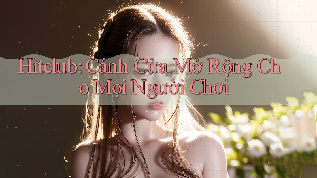 Hitclub: Cánh Cửa Mở Rộng Cho Mọi Người Chơi