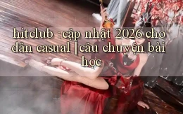 hitclub cập nhật 2026 cho dân casual câu chuyện bài học