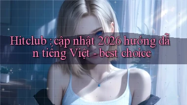 Hitclub cập nhật 2026 hướng dẫn tiếng Việt   best choice