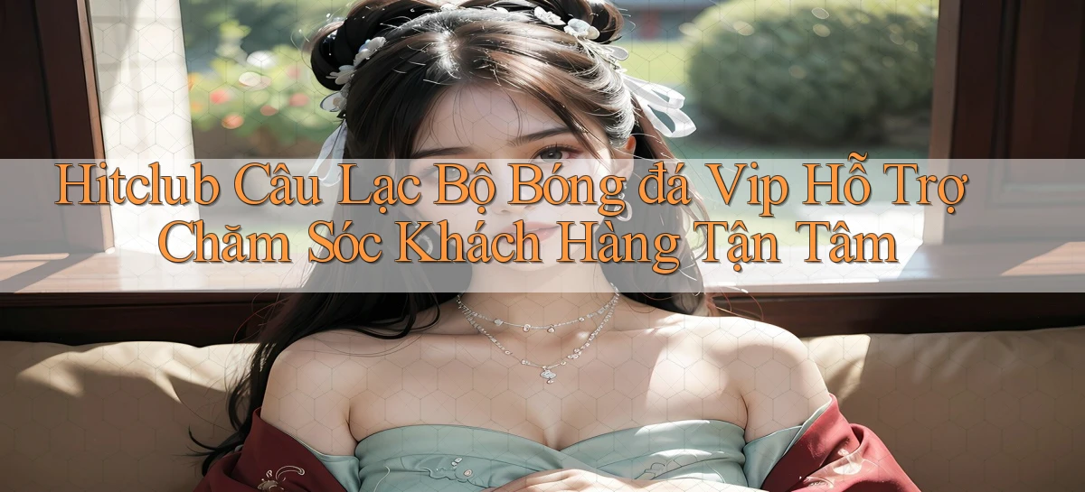 hitclub  câu lạc bộ bóng đá vip hỗ trợ chăm sóc khách hàng tận tâm