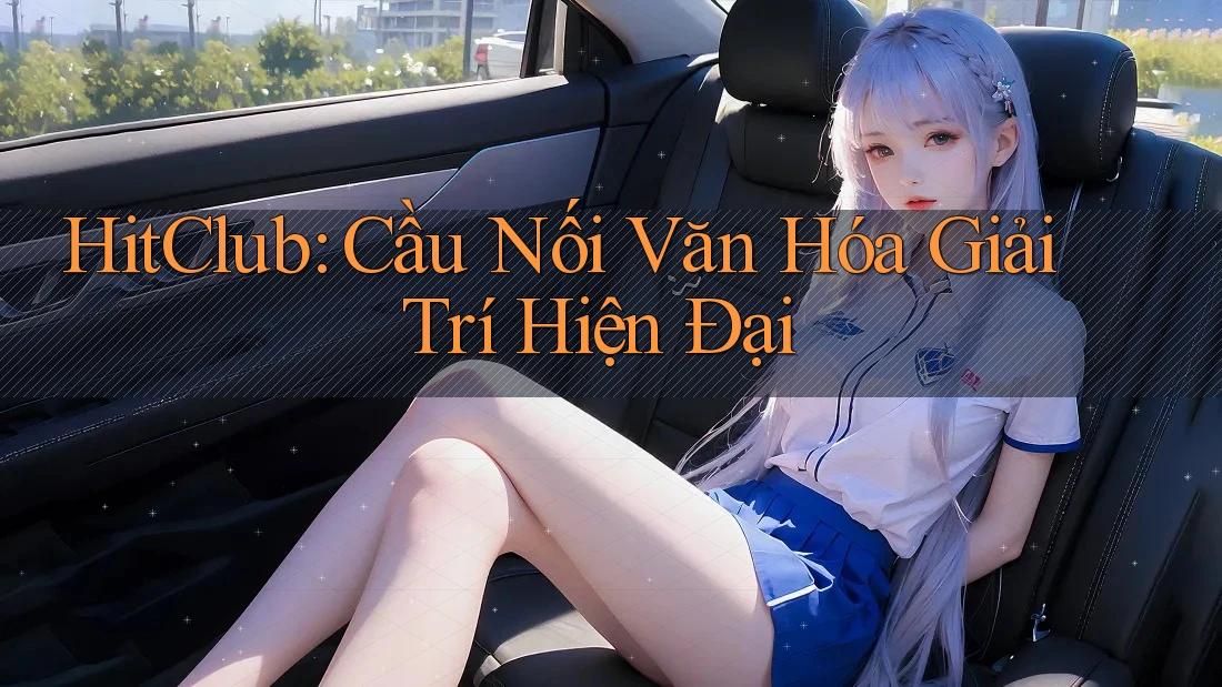 HitClub: Cầu Nối Văn Hóa Giải Trí Hiện Đại