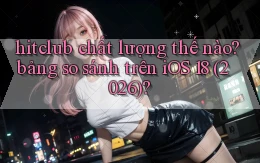 hitclub chất lượng thế nào bảng so sánh trên iOS 18 (2026)