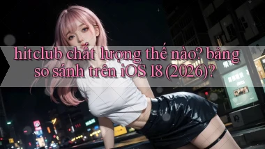 hitclub chất lượng thế nào bảng so sánh trên iOS 18 (2026)