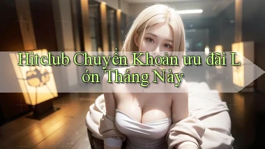 hitclub chuyển khoản ưu đãi lớn tháng này