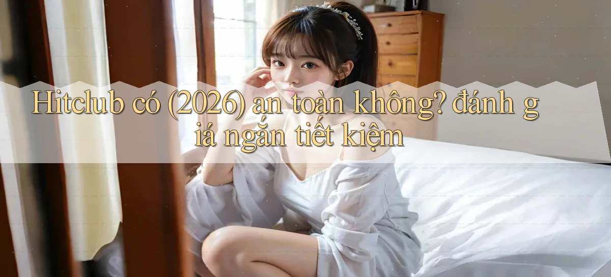 Hitclub có (2026) an toàn không đánh giá ngắn tiết kiệm