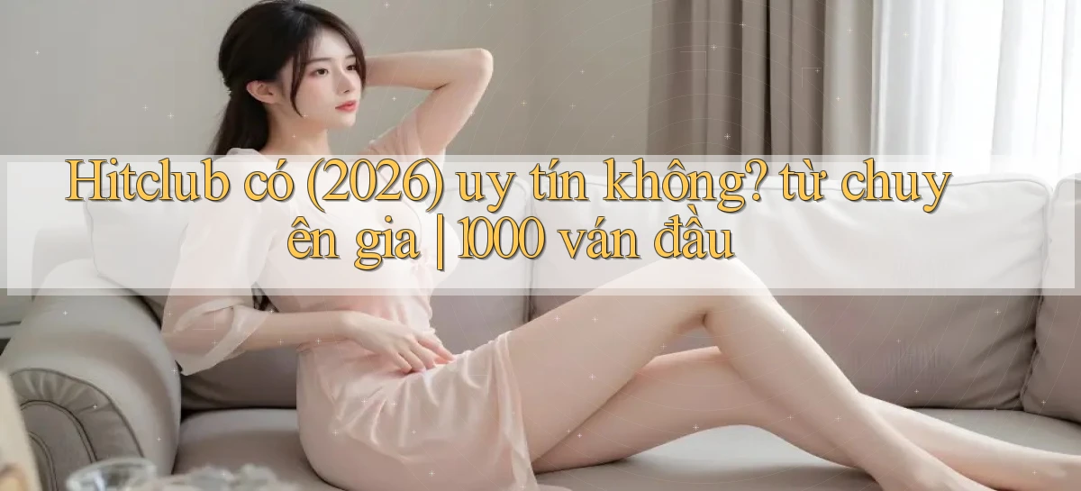 Hitclub có (2026) uy tín không từ chuyên gia 1000 ván đầu