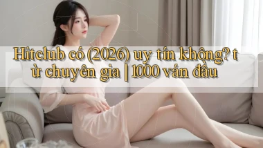 Hitclub có (2026) uy tín không từ chuyên gia 1000 ván đầu