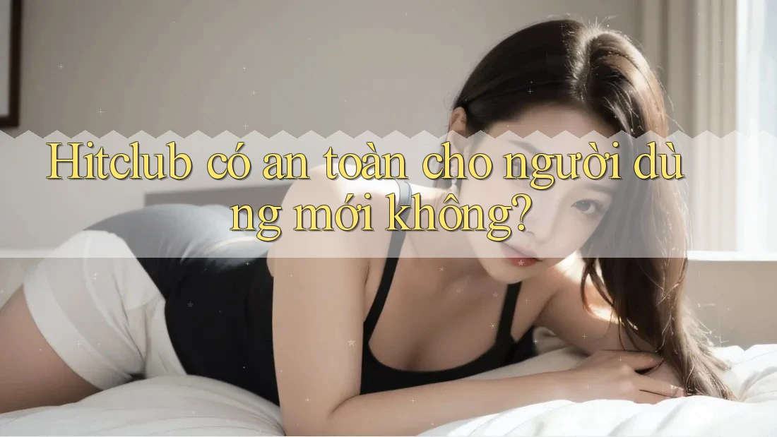 Hitclub có an toàn cho người dùng mới không?