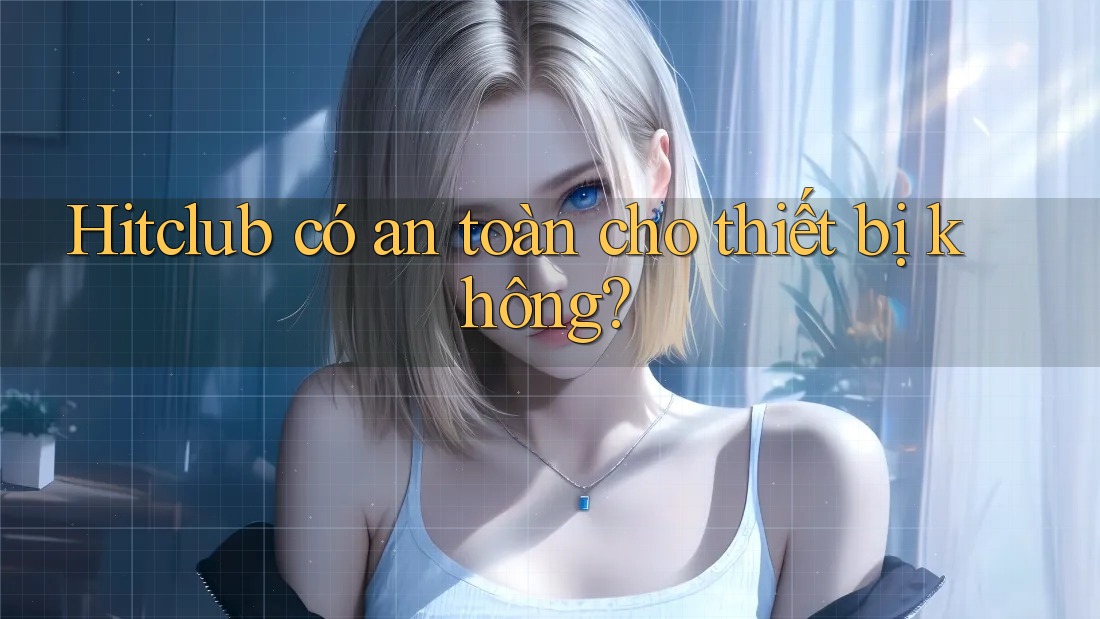 Hitclub có an toàn cho thiết bị không?