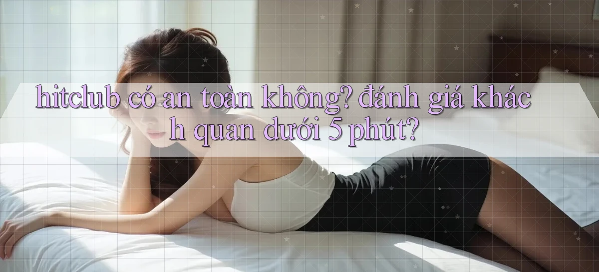 hitclub có an toàn không đánh giá khách quan dưới 5 phút