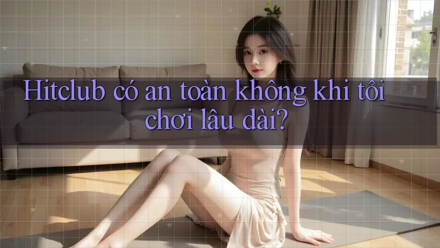 Hitclub có an toàn không khi tôi chơi lâu dài? Hitclub có an toàn không khi tôi chơi lâu dài?
