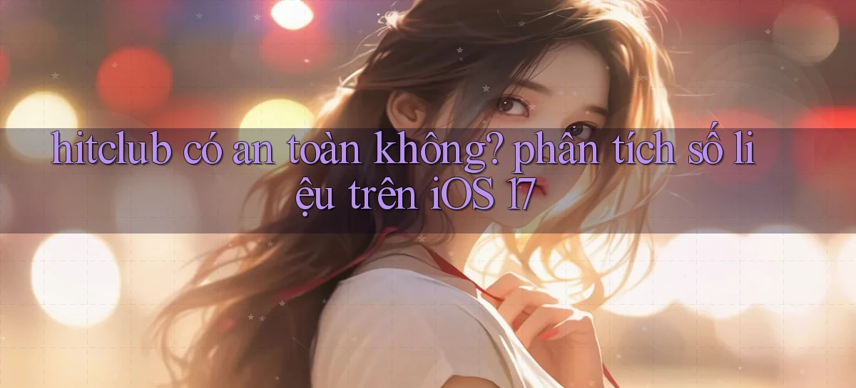 hitclub có an toàn không phân tích số liệu trên iOS 17