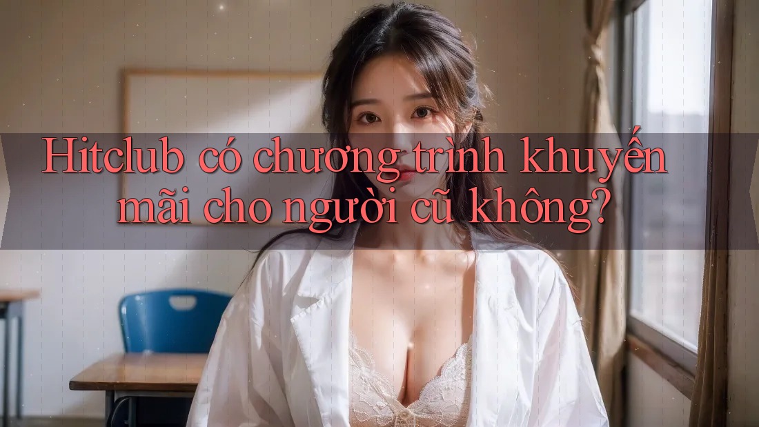 Hitclub có chương trình khuyến mãi cho người cũ không? Hitclub có chương trình khuyến mãi cho người cũ không?