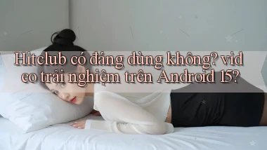 Hitclub có đáng dùng không video trải nghiệm trên Android 15