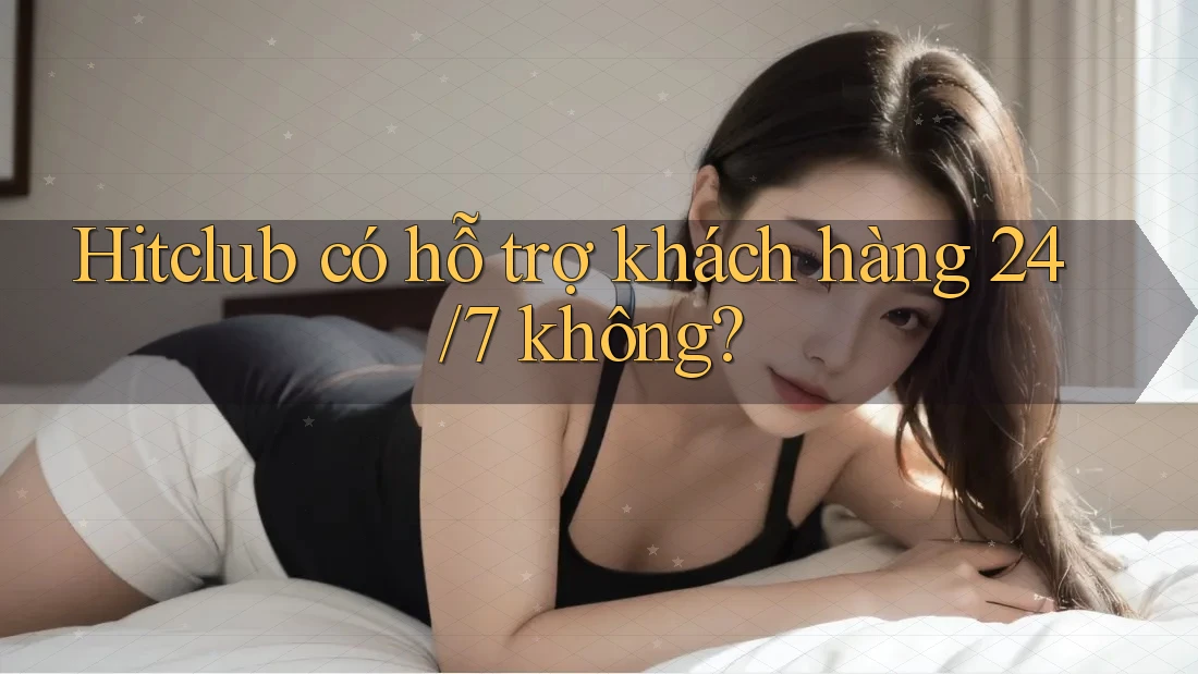 Hitclub có hỗ trợ khách hàng 24/7 không?
