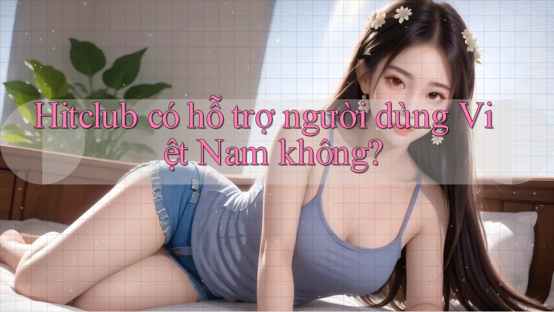 Hitclub có hỗ trợ người dùng Việt Nam không?