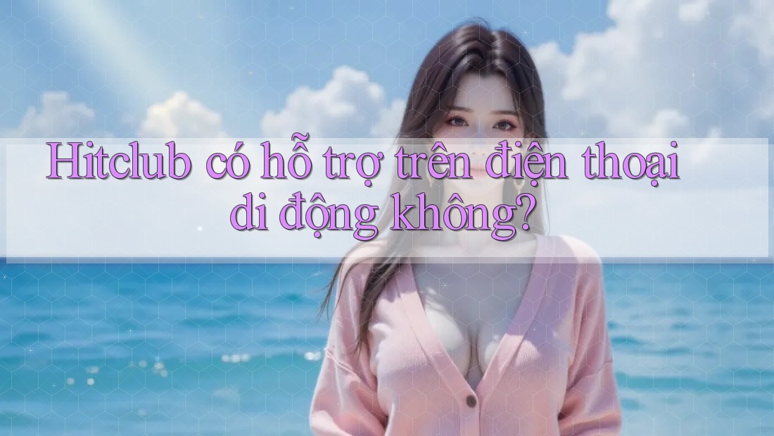 Hitclub có hỗ trợ trên điện thoại di động không?
