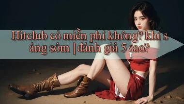 Hitclub có miễn phí không khi sáng sớm đánh giá 5 sao