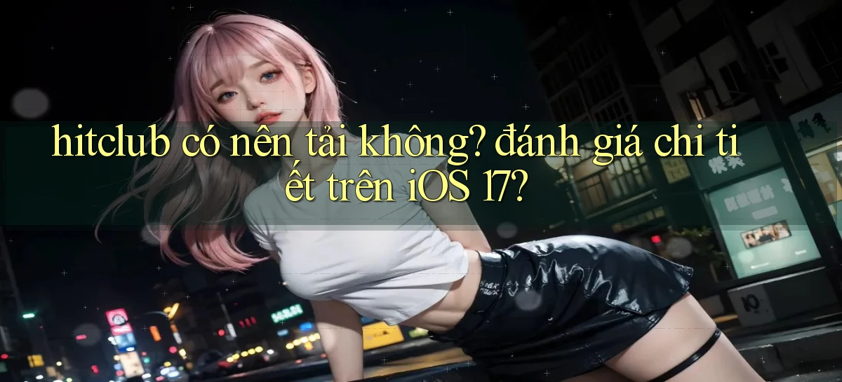 hitclub có nên tải không đánh giá chi tiết trên iOS 17