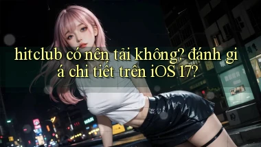hitclub có nên tải không đánh giá chi tiết trên iOS 17