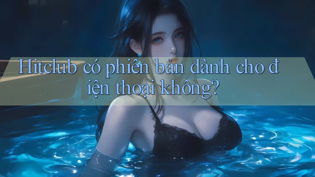 Hitclub có phiên bản dành cho điện thoại không? Hitclub có phiên bản dành cho điện thoại không?