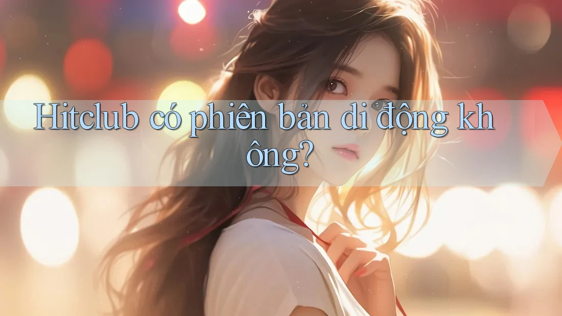 Hitclub có phiên bản di động không? Hitclub có phiên bản di động không?