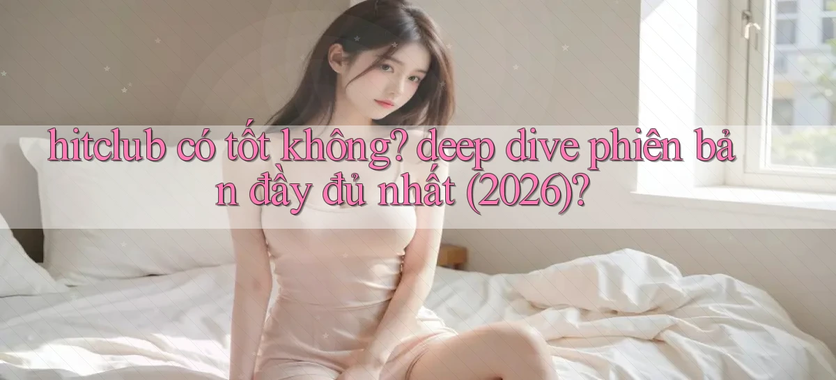 hitclub có tốt không deep dive phiên bản đầy đủ nhất (2026)