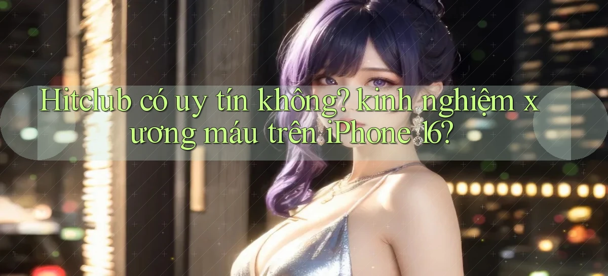 Hitclub có uy tín không kinh nghiệm xương máu trên iPhone 16