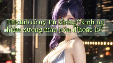 Hitclub có uy tín không kinh nghiệm xương máu trên iPhone 16