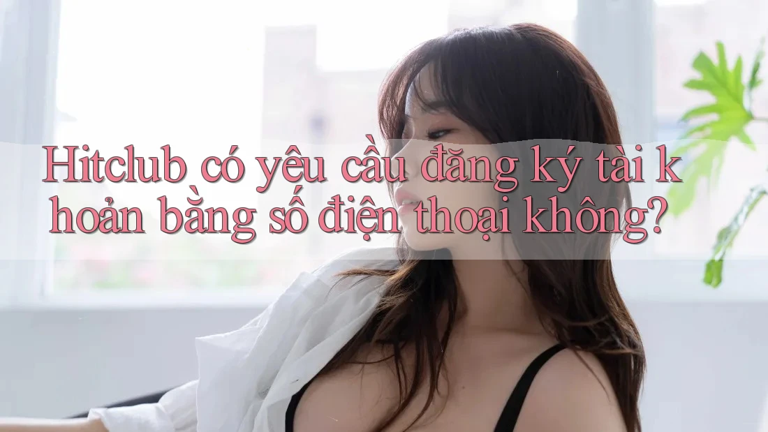Hitclub có yêu cầu đăng ký tài khoản bằng số điện thoại không? Hitclub có yêu cầu đăng ký tài khoản bằng số điện thoại không?