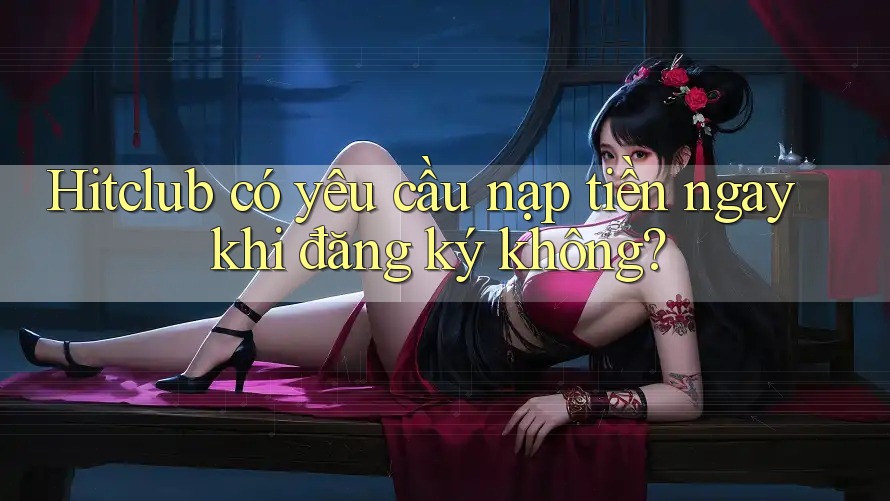 Hitclub có yêu cầu nạp tiền ngay khi đăng ký không? Hitclub có yêu cầu nạp tiền ngay khi đăng ký không?