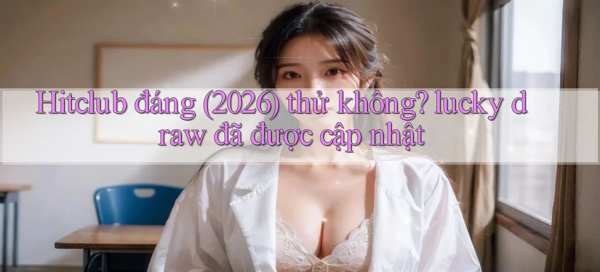 Hitclub đáng (2026) thử không lucky draw đã được cập nhật