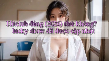 Hitclub đáng (2026) thử không lucky draw đã được cập nhật