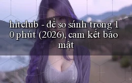 hitclub   để so sánh trong 10 phút (2026), cam kết bảo mật