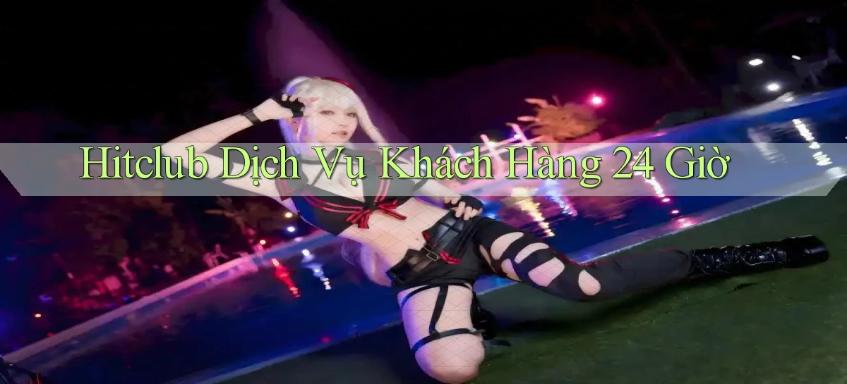 hitclub Dịch vụ khách hàng 24 giờ