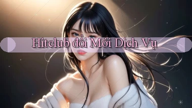 hitclub  đổi mới dịch vụ