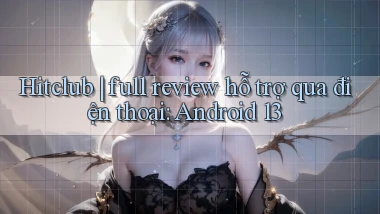 Hitclub full review hỗ trợ qua điện thoại Android 13