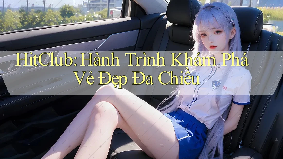 HitClub: Hành Trình Khám Phá Vẻ Đẹp Đa Chiều