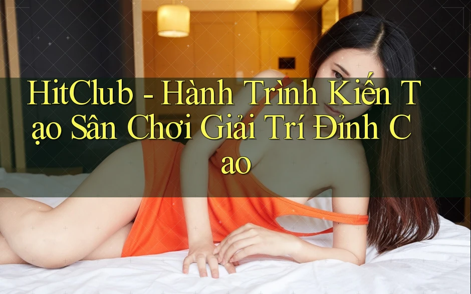 HitClub - Hành Trình Kiến Tạo Sân Chơi Giải Trí Đỉnh Cao HitClub - Hành Trình Kiến Tạo Sân Chơi Giải Trí Đỉnh Cao