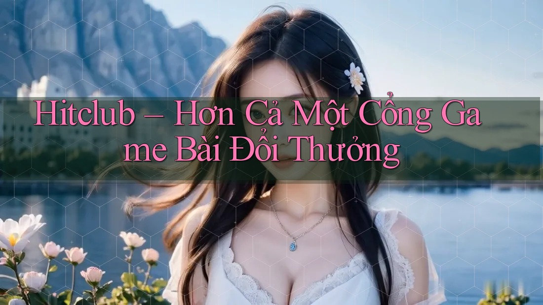 Hitclub – Hơn Cả Một Cổng Game Bài Đổi Thưởng Hitclub – Hơn Cả Một Cổng Game Bài Đổi Thưởng
