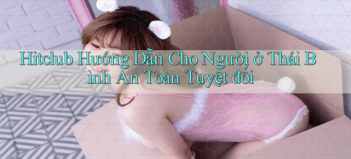 hitclub hướng dẫn cho người ở Thái Bình an toàn tuyệt đối