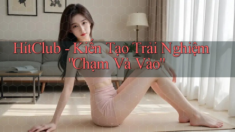HitClub - Kiến Tạo Trải Nghiệm “Chạm Và Vào” HitClub - Kiến Tạo Trải Nghiệm “Chạm Và Vào”