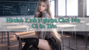 hitclub  kinh nghiệm chơi bắn cá ăn tiền
