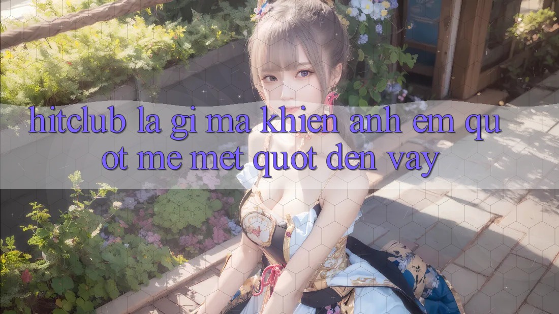 Hitclub là gì mà khiến anh em " mê mệt" đến vậy? Hitclub là gì mà khiến anh em " mê mệt" đến vậy?