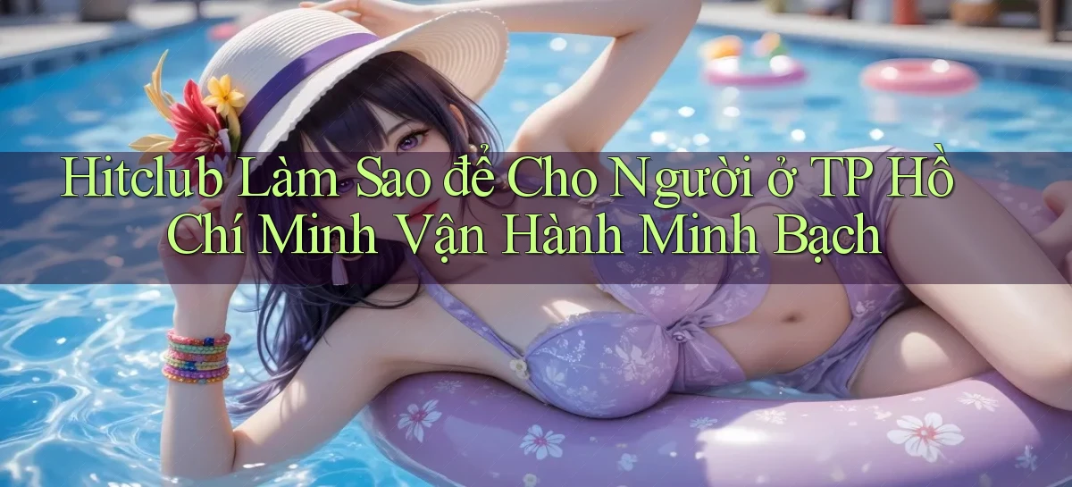 hitclub làm sao để cho người ở TP Hồ Chí Minh vận hành minh bạch