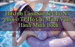 hitclub làm sao để cho người ở TP Hồ Chí Minh vận hành minh bạch