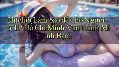 hitclub làm sao để cho người ở TP Hồ Chí Minh vận hành minh bạch