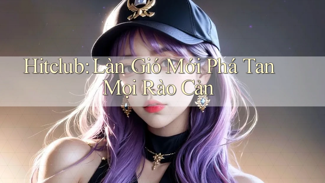 Hitclub: Làn Gió Mới Phá Tan Mọi Rào Cản